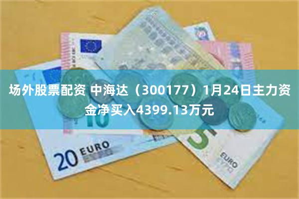 场外股票配资 中海达（300177）1月24日主力资金净买入4399.13万元