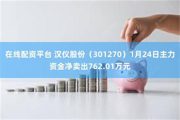 在线配资平台 汉仪股份（301270）1月24日主力资金净卖出762.01万元