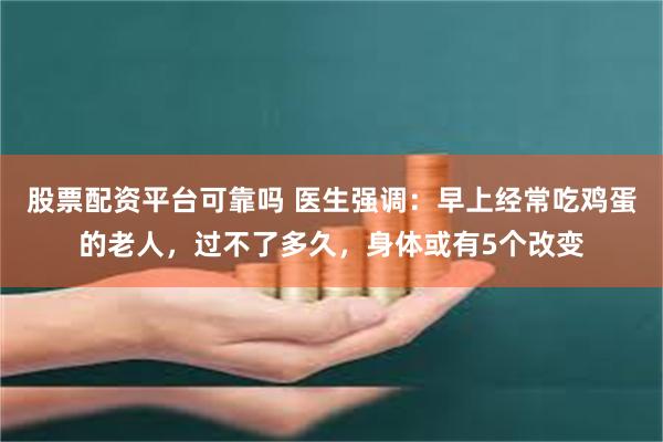 股票配资平台可靠吗 医生强调：早上经常吃鸡蛋的老人，过不了多久，身体或有5个改变