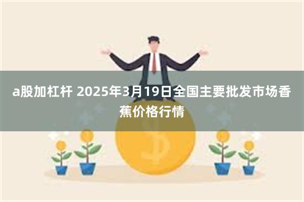 a股加杠杆 2025年3月19日全国主要批发市场香蕉价格行情