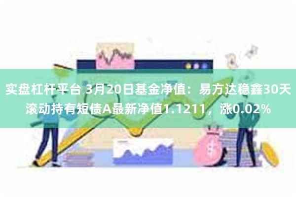 实盘杠杆平台 3月20日基金净值：易方达稳鑫30天滚动持有短债A最新净值1.1211，涨0.02%