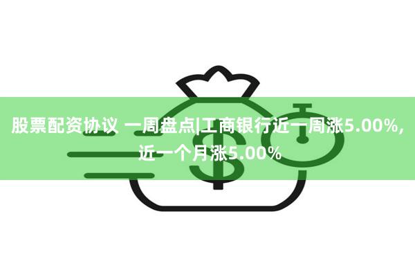 股票配资协议 一周盘点|工商银行近一周涨5.00%, 近一个月涨5.00%