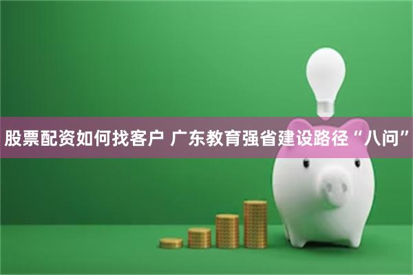 股票配资如何找客户 广东教育强省建设路径“八问”