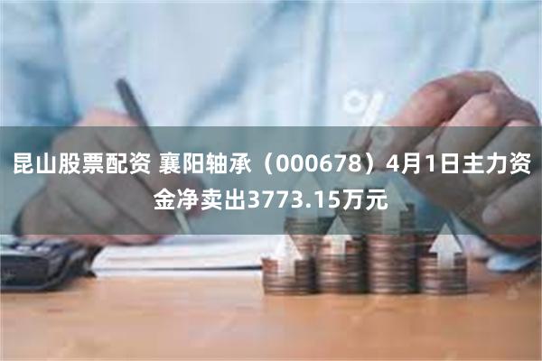 昆山股票配资 襄阳轴承（000678）4月1日主力资金净卖出3773.15万元