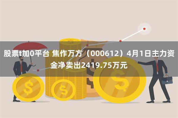 股票t加0平台 焦作万方（000612）4月1日主力资金净卖出2419.75万元