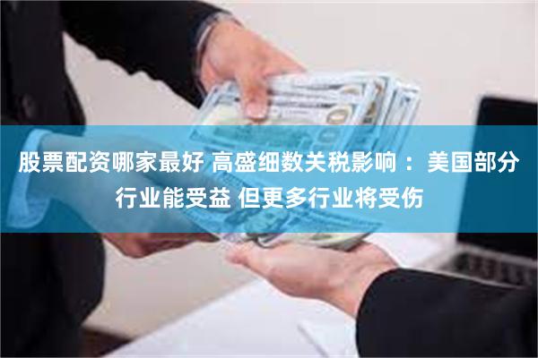 股票配资哪家最好 高盛细数关税影响 ：美国部分行业能受益 但更多行业将受伤