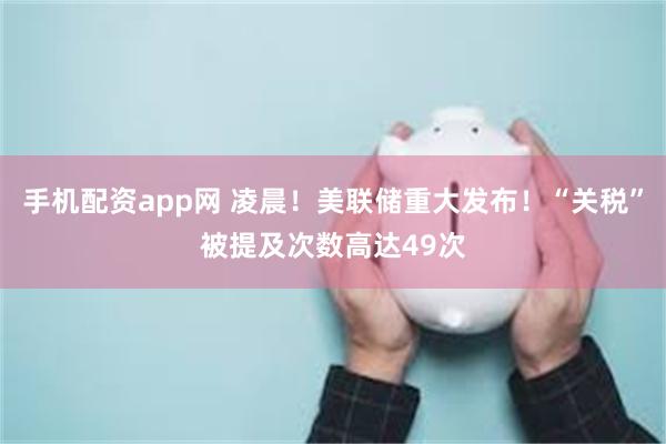 手机配资app网 凌晨！美联储重大发布！“关税”被提及次数高达49次