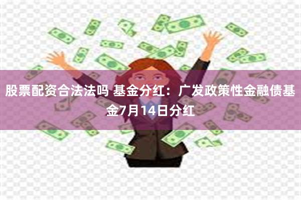 股票配资合法法吗 基金分红：广发政策性金融债基金7月14日分红
