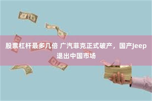 股票杠杆最多几倍 广汽菲克正式破产，国产Jeep退出中国市场
