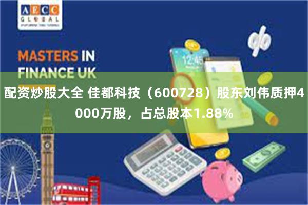 配资炒股大全 佳都科技（600728）股东刘伟质押4000万股，占总股本1.88%