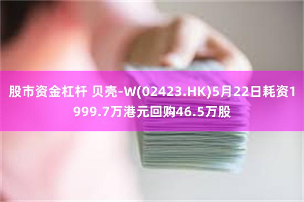 股市资金杠杆 贝壳-W(02423.HK)5月22日耗资1999.7万港元回购46.5万股