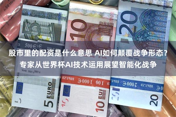 股市里的配资是什么意思 AI如何颠覆战争形态？专家从世界杯AI技术运用展望智能化战争