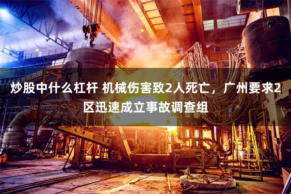 炒股中什么杠杆 机械伤害致2人死亡，广州要求2区迅速成立事故调查组