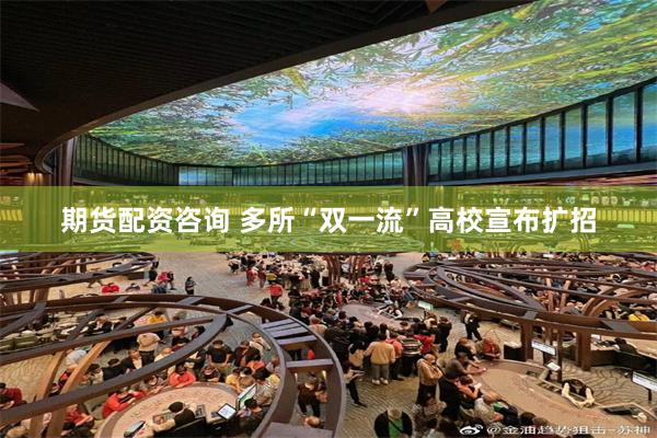 期货配资咨询 多所“双一流”高校宣布扩招