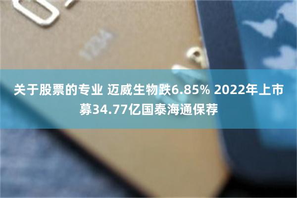 关于股票的专业 迈威生物跌6.85% 2022年上市募34.77亿国泰海通保荐