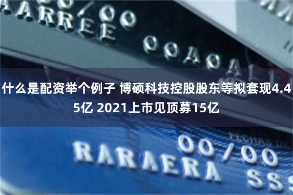 什么是配资举个例子 博硕科技控股股东等拟套现4.45亿 2021上市见顶募15亿