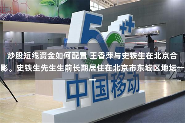 炒股短线资金如何配置 王香萍与史铁生在北京合影。史铁生先生生前长期居住在北京市东城区地坛一