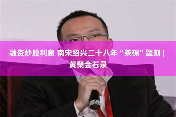 融资炒股利息 南宋绍兴二十八年“茶碾”题刻 | 黄檗金石录