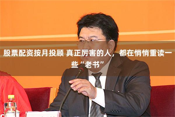 股票配资按月投顾 真正厉害的人，都在悄悄重读一些“老书”