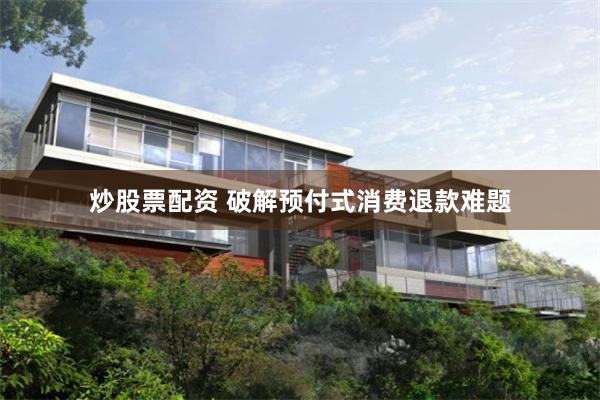 炒股票配资 破解预付式消费退款难题