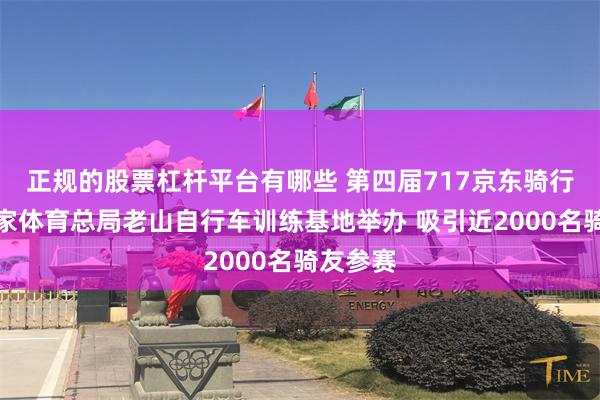 正规的股票杠杆平台有哪些 第四届717京东骑行节在国家体育总局老山自行车训练基地举办 吸引近2000名骑友参赛