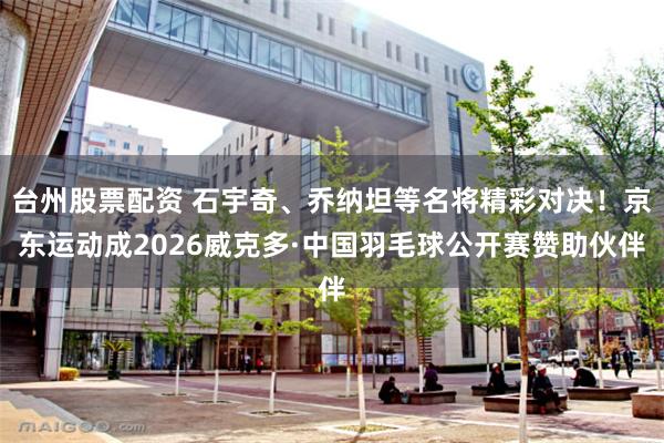 台州股票配资 石宇奇、乔纳坦等名将精彩对决！京东运动成2026威克多·中国羽毛球公开赛赞助伙伴