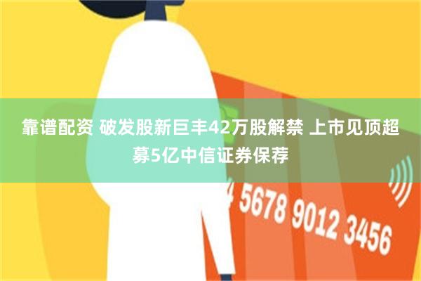 靠谱配资 破发股新巨丰42万股解禁 上市见顶超募5亿中信证券保荐